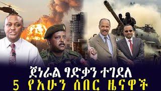 Ethiopia፡ ጀነራል ፃድቃን ተገደለ!! አምስት የአሁን ሰበር ዜናዋች | Ethiopian News